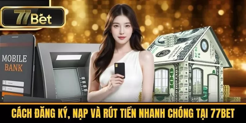 Cách Đăng Ký, Nạp Và Rút Tiền Nhanh Chóng Tại 77bet
