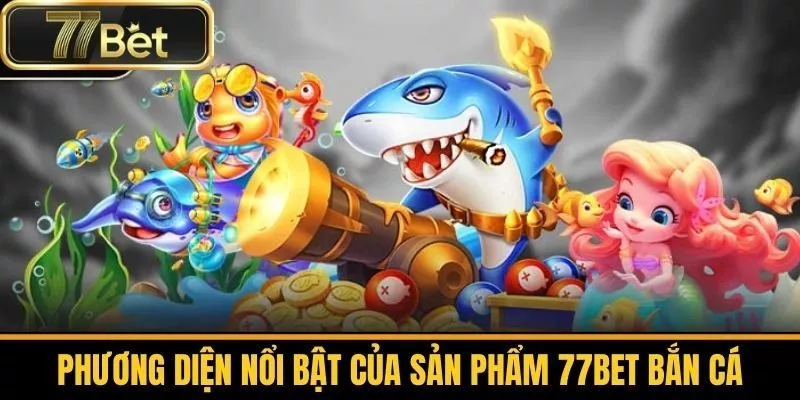 Phương Diện Nổi Bật Của Sản Phẩm 77bet Bắn Cá