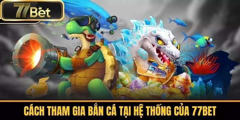Cách Tham Gia Bắn Cá Tại Hệ Thống Của 77bet