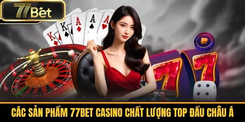 Các Sản Phẩm 77bet Casino Chất Lượng Top Đầu Châu á