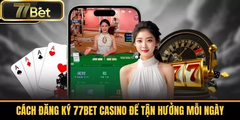 Cách Đăng Ký 77bet Casino Để Tận Hưởng Mỗi Ngày