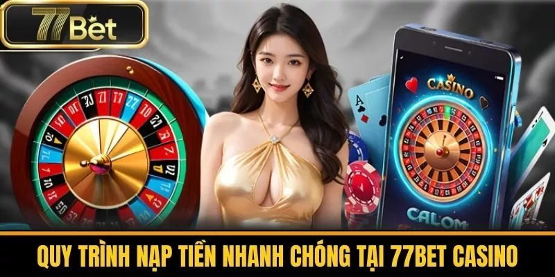 Quy Trình Nạp Tiền Nhanh Chóng Tại 77bet Casino