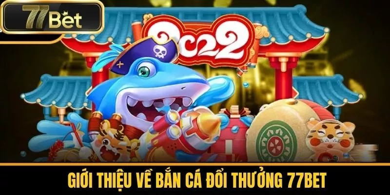 Giới Thiệu Về Bắn Cá Đổi Thưởng 77bet