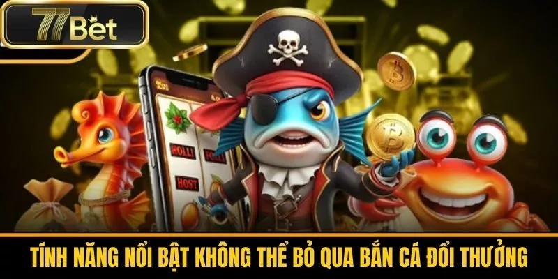 Tính Năng Nổi Bật Không Thể Bỏ Qua Bắn Cá Đổi Thưởng