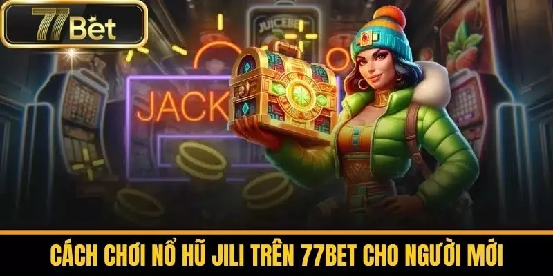 Cách Chơi Nổ Hũ Jili Trên 77bet Cho Người Mới