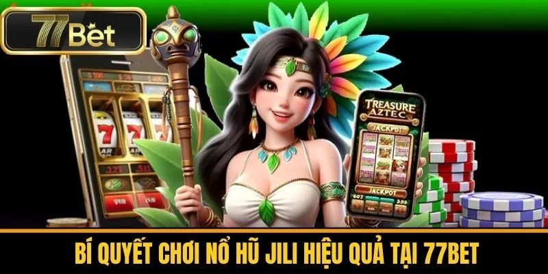 Bí Quyết Chơi Nổ Hũ Jili Hiệu Quả Tại 77bet