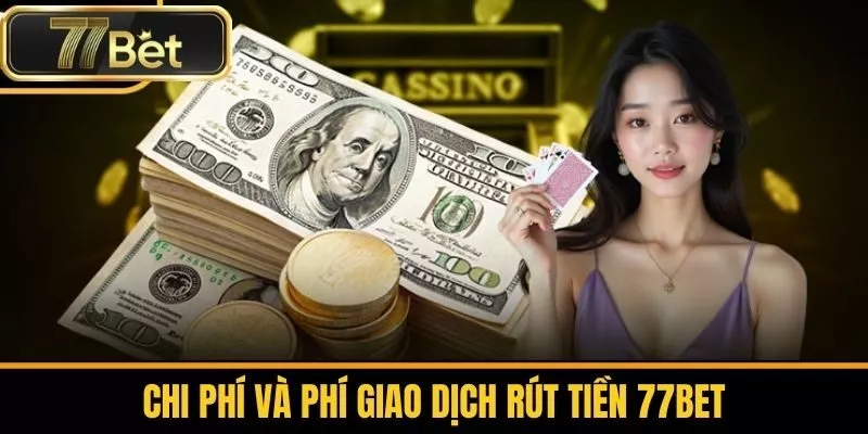 Chi Phí Và Phí Giao Dịch Rút Tiền 77bet