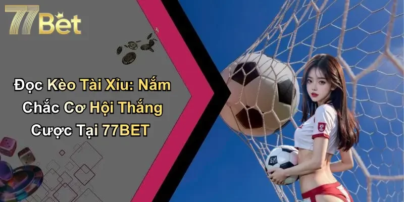Đọc Kèo Tài Xỉu: Nắm Chắc Cơ Hội Thắng Cược Tại 77BET
