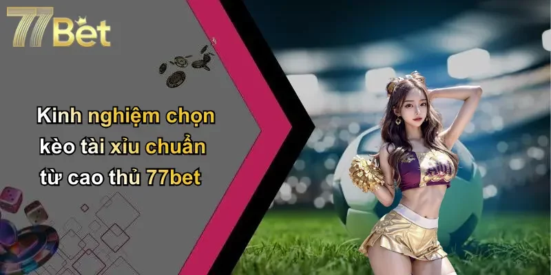 Kinh nghiệm chọn kèo tài xỉu chuẩn từ cao thủ 77bet