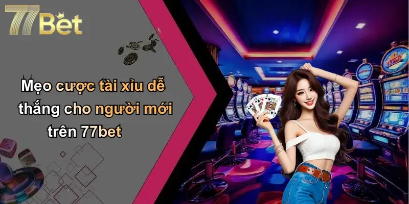 Mẹo cược tài xỉu dễ thắng cho người mới trên 77bet
