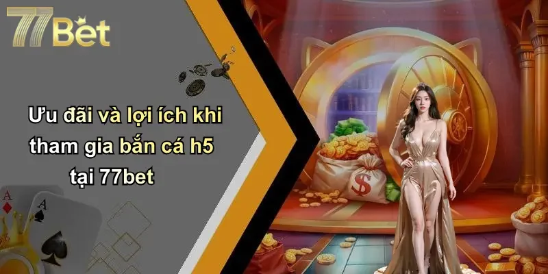 Ưu đãi và lợi ích khi tham gia bắn cá h5 tại 77bet